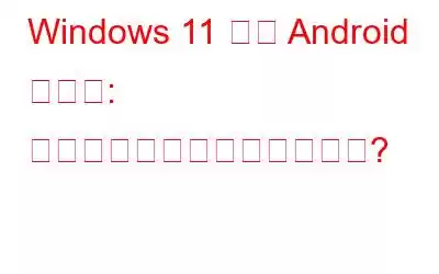 Windows 11 上の Android アプリ: どれくらい役立つでしょうか?