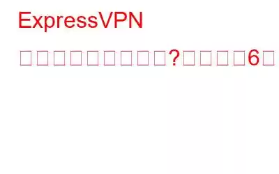 ExpressVPN が接続できませんか?修正する6つの方法