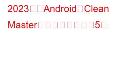 2023年のAndroid用Clean Masterの無料代替アプリ5選