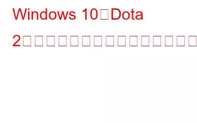 Windows 10でDota 2が起動しない問題を解決する方法?