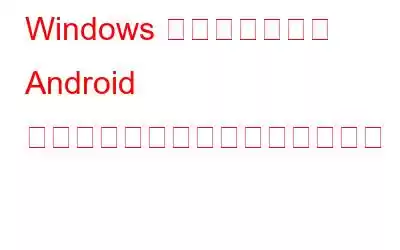 Windows コンピュータに Android をインストールして実行する方法