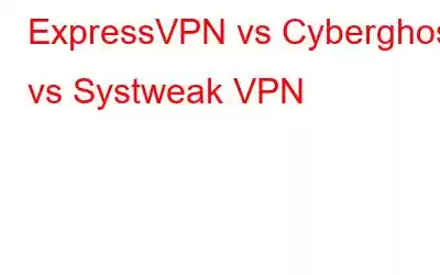 ExpressVPN vs Cyber​​ghost vs Systweak VPN