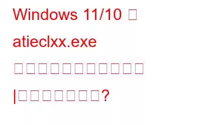 Windows 11/10 で atieclxx.exe プロセスを修正する方法 |ウイルスですか?