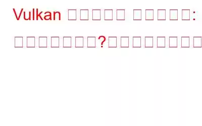 Vulkan ランタイム ライブラリ: それは何ですか?どうすれば削除できますか?