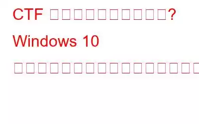 CTF ローダーとは何ですか? Windows 10 でそれに関連する問題を修正する方法は?