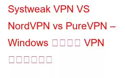 Systweak VPN VS NordVPN vs PureVPN – Windows に最適な VPN はどれですか