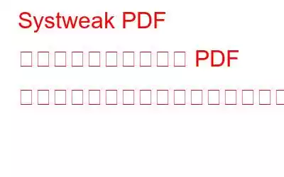 Systweak PDF エディターを使用して PDF ファイルを編集および微調整する方法