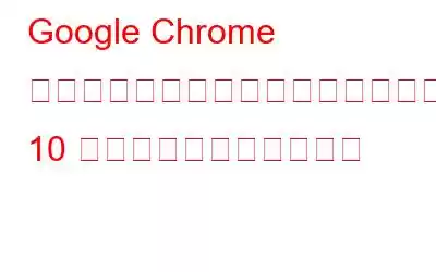 Google Chrome エクスペリエンスを向上させるための 10 の効果的なヒントとコツ