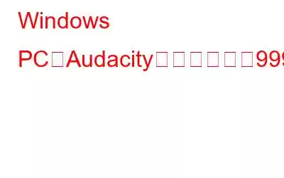 Windows PCでAudacityエラーコード9999を修正する方法