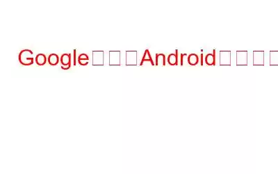 Googleは偽のAndroidアプリをどのように規制するつもりなのか