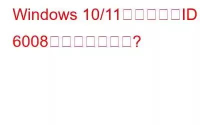 Windows 10/11でイベントID 6008を修正する方法?