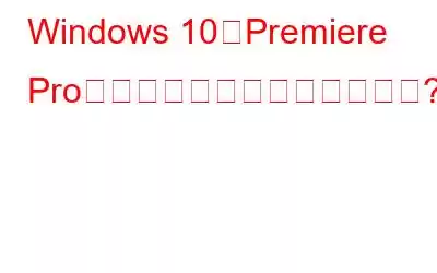 Windows 10でPremiere Proのクラッシュを修正する方法?