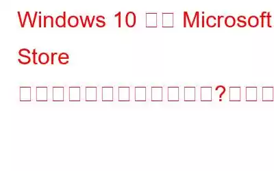 Windows 10 では Microsoft Store がブロックされていますか?ブロックを解除する5つの方法!