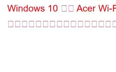 Windows 10 用の Acer Wi-Fi ドライバーをダウンロードして更新する方法?