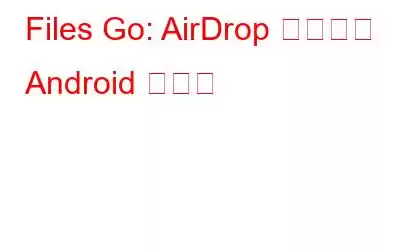 Files Go: AirDrop に対する Android の答え