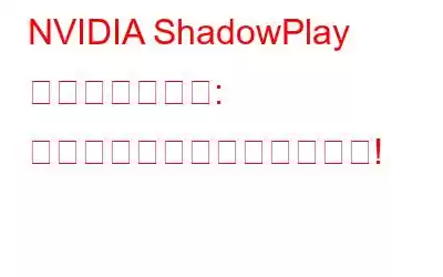 NVIDIA ShadowPlay が記録できない: できることは次のとおりです!