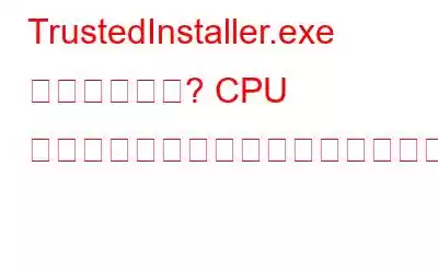 TrustedInstaller.exe とは何ですか? CPU 使用率が高くなる問題を防ぐために無効にしても安全ですか?