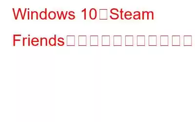 Windows 10でSteam Friendsネットワークにアクセスできない場合の修正方法?