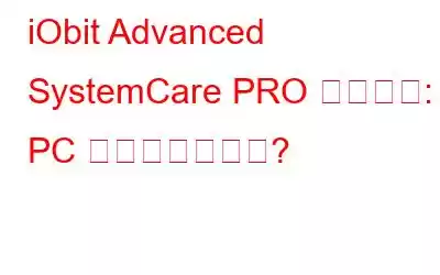 iObit Advanced SystemCare PRO レビュー: PC の必需品ですか?