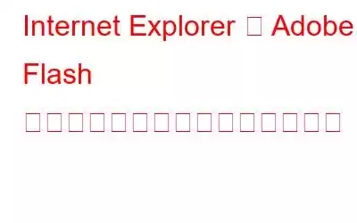 Internet Explorer で Adob​​e Flash が動作しない問題を修正する方法