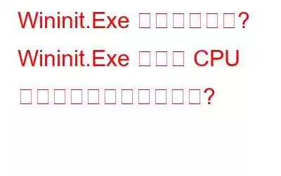 Wininit.Exe とは何ですか? Wininit.Exe の高い CPU 使用率を修正する方法は?