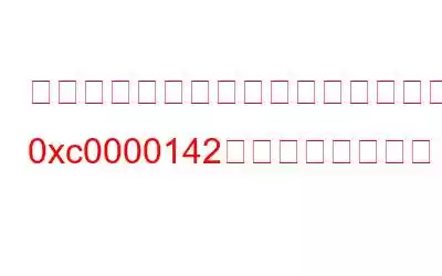 「アプリケーションを正しく起動できませんでした 0xc0000142」を修正する方法