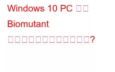 Windows 10 PC での Biomutant クラッシュを修正する方法?