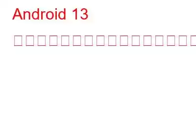 Android 13 開発者プレビューは何をもたらしますか?
