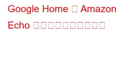 Google Home と Amazon Echo がすべてを静かに録画