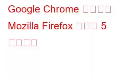 Google Chrome ではなく Mozilla Firefox を選ぶ 5 つの理由