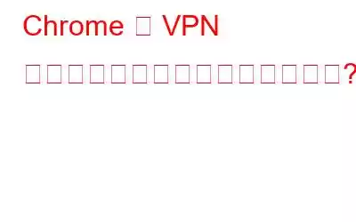 Chrome が VPN で動作しない問題を修正しますか?それらを修正する方法は次のとおりです