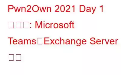 Pwn2Own 2021 Day 1 の結果: Microsoft Teams、Exchange Server など