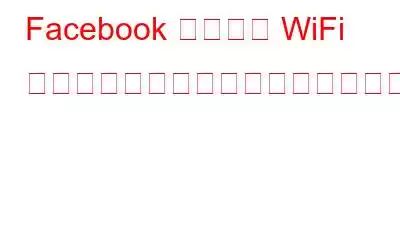 Facebook が近くの WiFi スポットを追跡するのにどのように役立つかは次のとおりです
