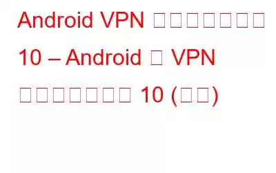 Android VPN アプリのベスト 10 – Android 用 VPN アプリのトップ 10 (無料)