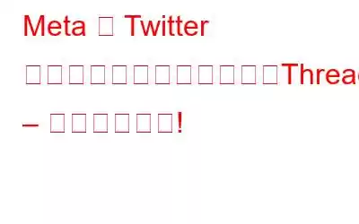 Meta が Twitter の制限に対抗するための「Threads」アプリを公開 – お見逃しなく!