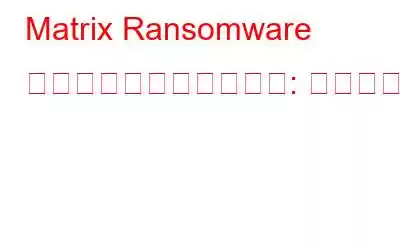 Matrix Ransomware ファイル暗号化ウイルス: 削除ガイド