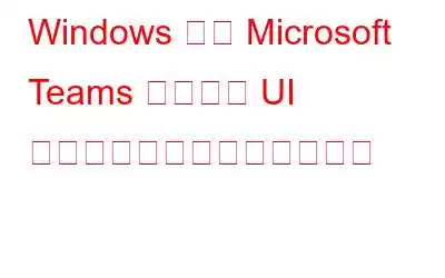 Windows 向け Microsoft Teams アプリに UI アップデートと新機能が追加