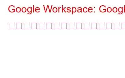 Google Workspace: Google アプリのコレクションが無料で利用可能に