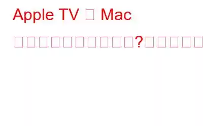 Apple TV が Mac で動作しないのですが?これが修正です!