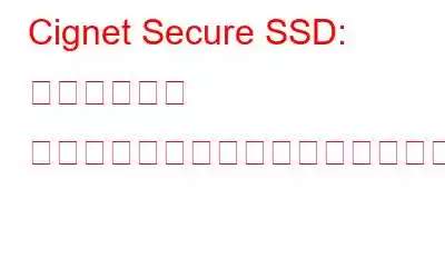 Cignet Secure SSD: セキュリティ ソリューションは終わりになるのでしょうか?