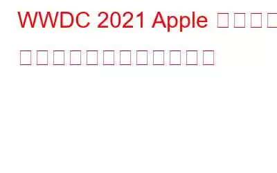 WWDC 2021 Apple イベント: 知っておくべきことすべて