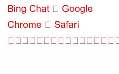 Bing Chat が Google Chrome と Safari で利用できるようになりましたが、ここに問題があります