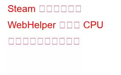 Steam クライアント WebHelper の高い CPU 使用率を修正する方法