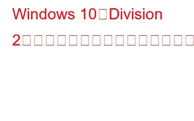 Windows 10でDivision 2のクラッシュを素早く解決する方法?