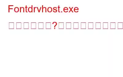 Fontdrvhost.exe とは何ですか?なぜ実行されるのですか?