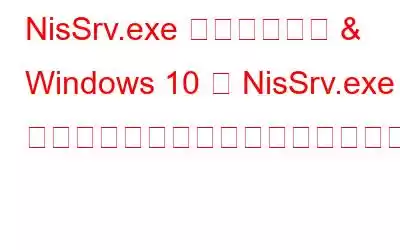 NisSrv.exe とは何ですか & Windows 10 で NisSrv.exe の高いメモリ使用量を修正する方法