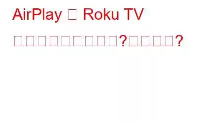 AirPlay は Roku TV では動作しませんか?修正方法?