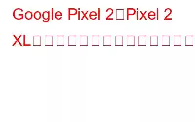 Google Pixel 2とPixel 2 XLの再起動の問題は間もなく解決される予定