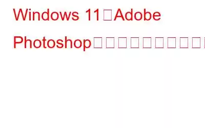 Windows 11でAdobe Photoshopが開かない問題を修正する方法?