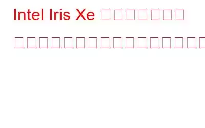 Intel Iris Xe グラフィックス ドライバーをダウンロードするにはどうすればよいですか?